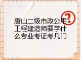 唐山二级市政公用工程建造师要学什么专业考证考几门