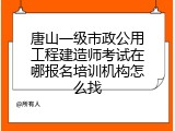 唐山一级市政公用工程建造师考试在哪报名培训机构怎么找