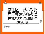 綦江区一级市政公用工程建造师考试在哪报名培训机构怎么找