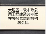 大足区一级市政公用工程建造师考试在哪报名培训机构怎么找