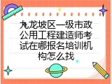 九龙坡区一级市政公用工程建造师考试在哪报名培训机构怎么找