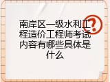 南岸区一级水利工程造价工程师考试内容有哪些具体是什么
