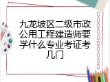 九龙坡区二级市政公用工程建造师要学什么专业考证考几门