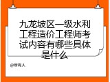 九龙坡区一级水利工程造价工程师考试内容有哪些具体是什么