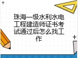 珠海一级水利水电工程建造师证书考试通过后怎么找工作