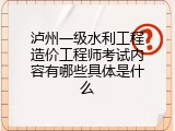 泸州一级水利工程造价工程师考试内容有哪些具体是什么