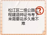 松江区二级公路工程建造师证书考下来需要花多久难不难
