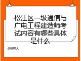 松江区一级通信与广电工程建造师考试内容有哪些具体是什么