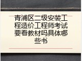 青浦区二级安装工程造价工程师考试要看教材吗具体哪些书