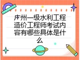 广州一级水利工程造价工程师考试内容有哪些具体是什么