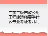 广东二级市政公用工程建造师要学什么专业考证考几门