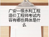 广安一级水利工程造价工程师考试内容有哪些具体是什么