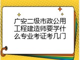 广安二级市政公用工程建造师要学什么专业考证考几门