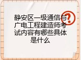 静安区一级通信与广电工程建造师考试内容有哪些具体是什么