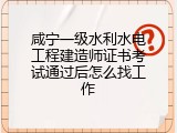 咸宁一级水利水电工程建造师证书考试通过后怎么找工作