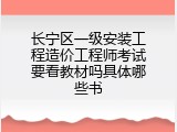 长宁区一级安装工程造价工程师考试要看教材吗具体哪些书