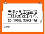 天津水利工程监理工程师好找工作吗，如何领取国家补贴