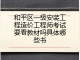 和平区一级安装工程造价工程师考试要看教材吗具体哪些书