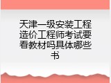 天津一级安装工程造价工程师考试要看教材吗具体哪些书