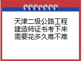 天津二级公路工程建造师证书考下来需要花多久难不难