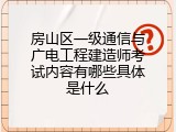 房山区一级通信与广电工程建造师考试内容有哪些具体是什么