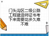 门头沟区二级公路工程建造师证书考下来需要花多久难不难