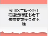房山区二级公路工程建造师证书考下来需要花多久难不难