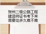 贺州二级公路工程建造师证书考下来需要花多久难不难