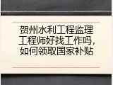 贺州水利工程监理工程师好找工作吗，如何领取国家补贴
