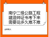 南宁二级公路工程建造师证书考下来需要花多久难不难