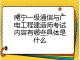 南宁一级通信与广电工程建造师考试内容有哪些具体是什么