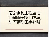 南宁水利工程监理工程师好找工作吗，如何领取国家补贴