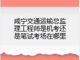 咸宁交通运输总监理工程师是机考还是笔试考场在哪里