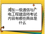 海东一级通信与广电工程建造师考试内容有哪些具体是什么