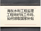 海东水利工程监理工程师好找工作吗，如何领取国家补贴