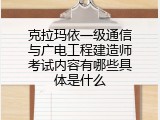 克拉玛依一级通信与广电工程建造师考试内容有哪些具体是什么