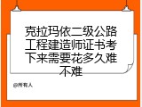 克拉玛依二级公路工程建造师证书考下来需要花多久难不难