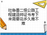 吐鲁番二级公路工程建造师证书考下来需要花多久难不难
