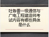 吐鲁番一级通信与广电工程建造师考试内容有哪些具体是什么
