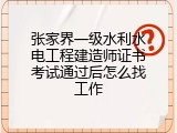 张家界一级水利水电工程建造师证书考试通过后怎么找工作