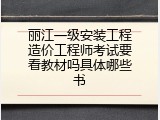 丽江一级安装工程造价工程师考试要看教材吗具体哪些书