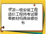 平凉一级安装工程造价工程师考试要看教材吗具体哪些书