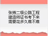 张掖二级公路工程建造师证书考下来需要花多久难不难
