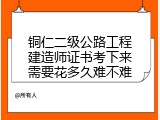 铜仁二级公路工程建造师证书考下来需要花多久难不难