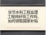 毕节水利工程监理工程师好找工作吗，如何领取国家补贴