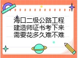 海口二级公路工程建造师证书考下来需要花多久难不难