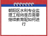 朝阳区水利专业监理工程师是否需要继续教育呢如何进行