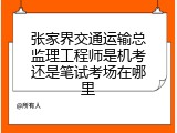 张家界交通运输总监理工程师是机考还是笔试考场在哪里