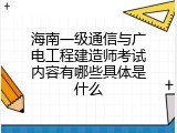 海南一级通信与广电工程建造师考试内容有哪些具体是什么