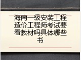 海南一级安装工程造价工程师考试要看教材吗具体哪些书
